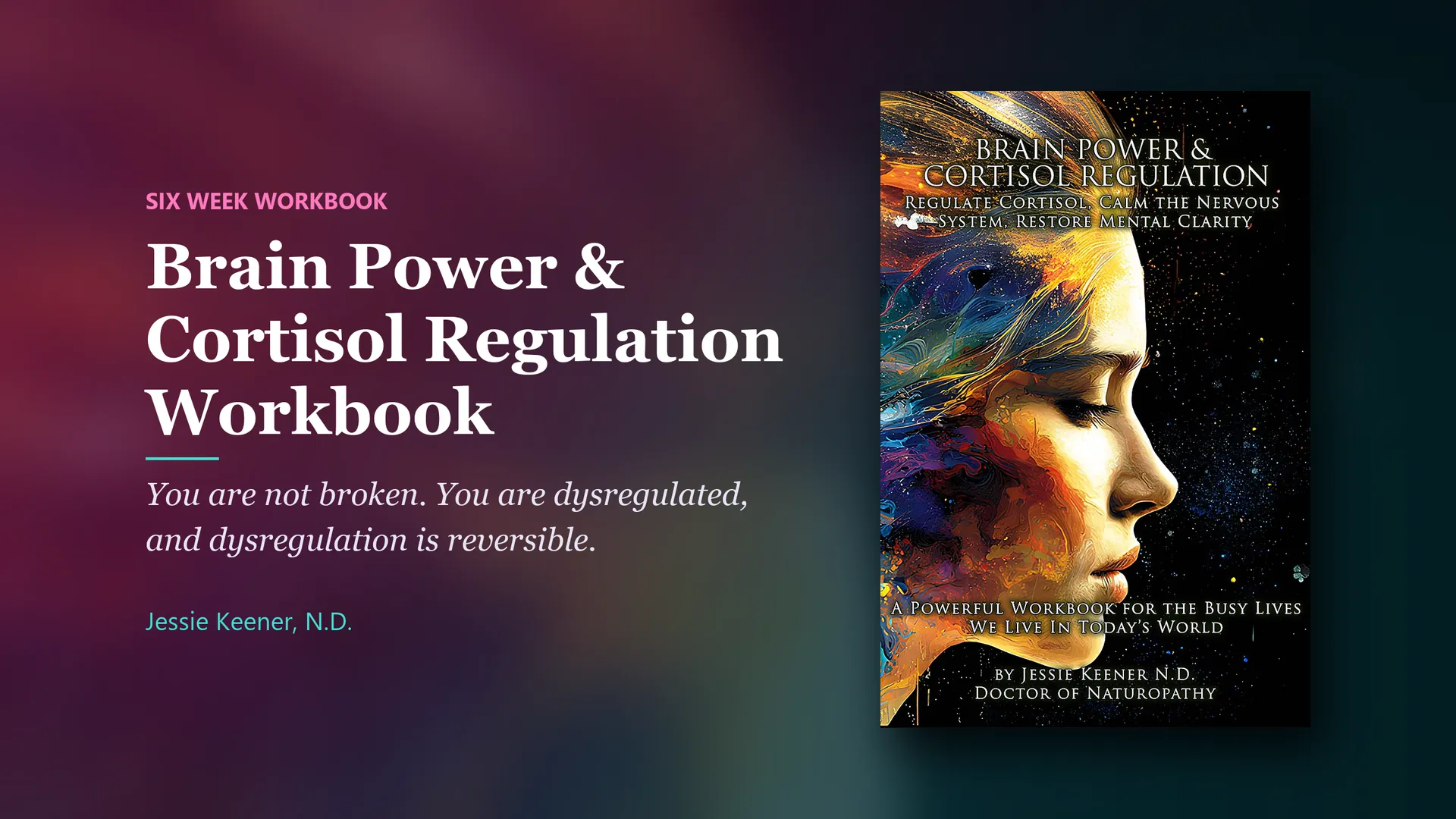 Book by Jessie Keener, N.D.: Brain Power and Cortisol Regulation Workbook. You are not broken. You are dysregulated, and dysregulation is reversible.