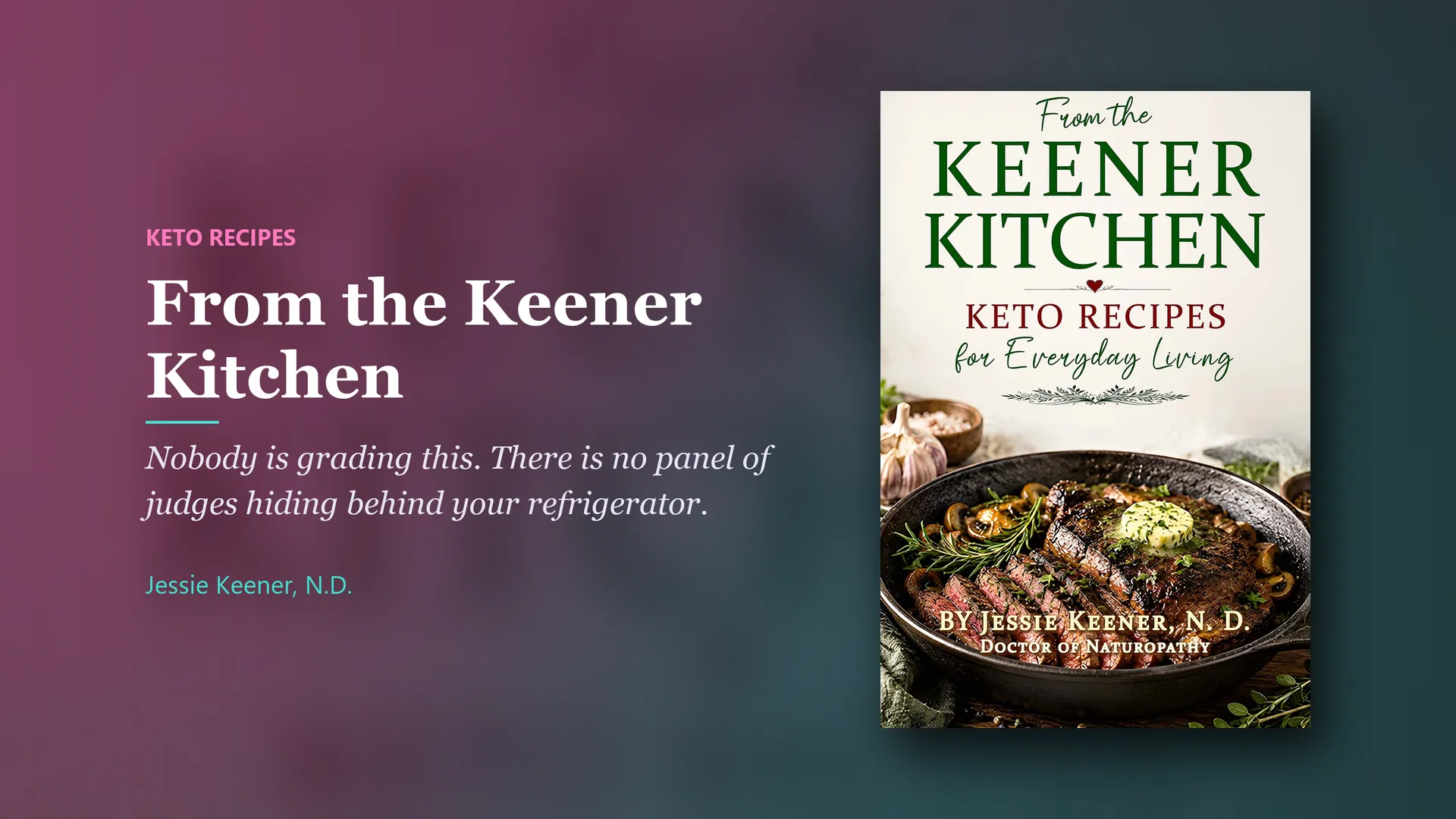Book by Jessie Keener, N.D.: From the Keener Kitchen, keto recipes. Nobody is grading this. There is no panel of judges hiding behind your refrigerator.