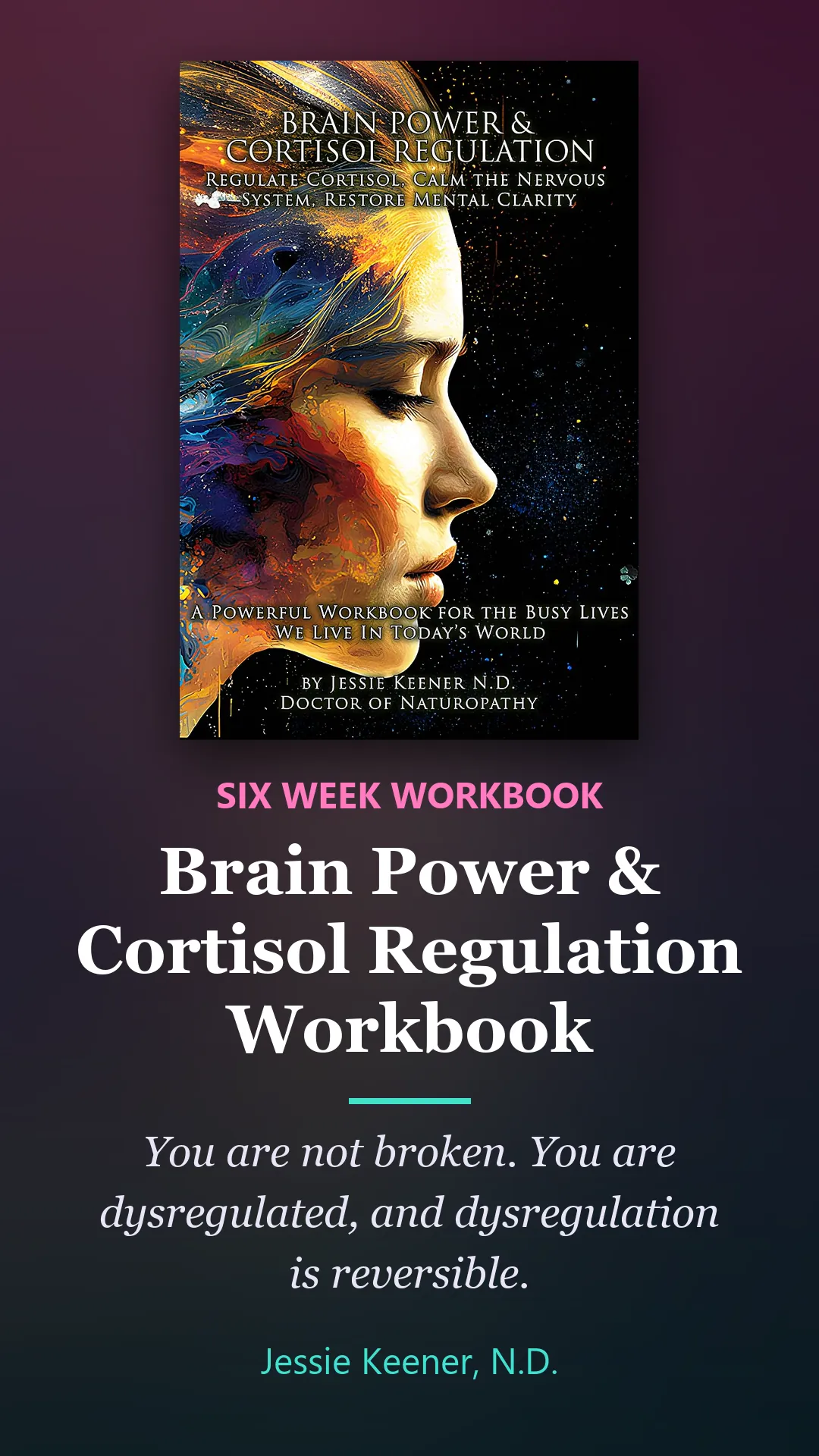 Book by Jessie Keener, N.D.: Brain Power and Cortisol Regulation Workbook. You are not broken. You are dysregulated, and dysregulation is reversible.