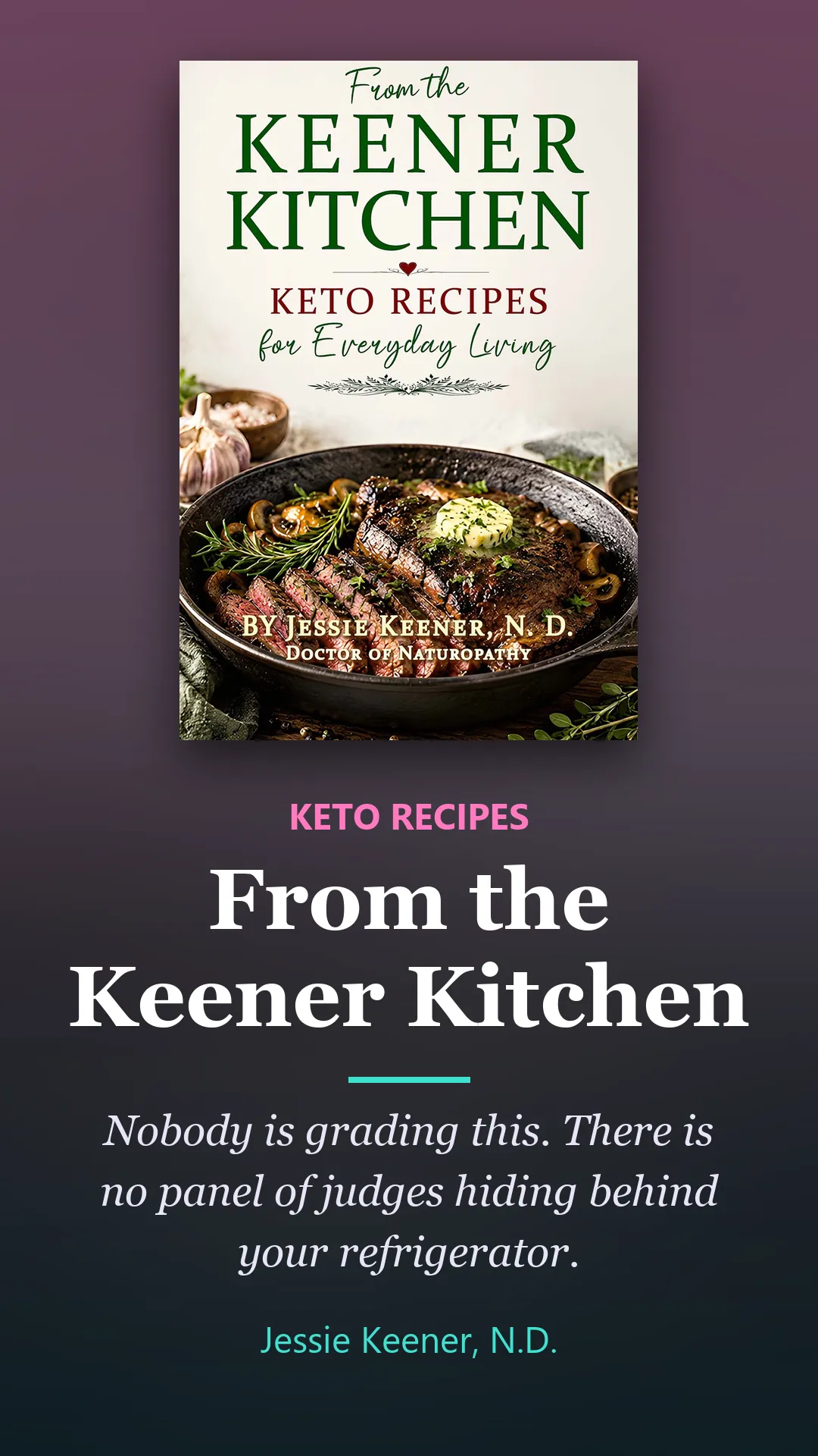 Book by Jessie Keener, N.D.: From the Keener Kitchen, keto recipes. Nobody is grading this. There is no panel of judges hiding behind your refrigerator.